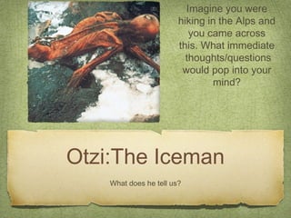 Otzi:The Iceman
What does he tell us?
Imagine you were
hiking in the Alps and
you came across
this. What immediate
thoughts/questions
would pop into your
mind?
 