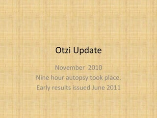 Otzi	
  Update	
  
November	
  	
  2010	
  
Nine	
  hour	
  autopsy	
  took	
  place.	
  
Early	
  results	
  issued	
  June	
  2011	
  
 