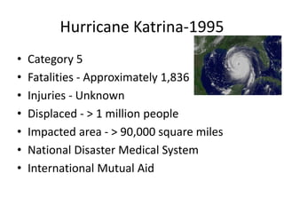 Hurricane Katrina-1995
• Category 5
• Fatalities - Approximately 1,836
• Injuries - Unknown
• Displaced - > 1 million people
• Impacted area - > 90,000 square miles
• National Disaster Medical System
• International Mutual Aid
 