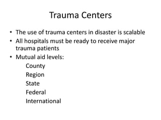 Trauma Centers
• The use of trauma centers in disaster is scalable
• All hospitals must be ready to receive major
trauma patients
• Mutual aid levels:
County
Region
State
Federal
International
 