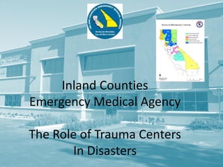 Inland Counties
Emergency Medical Agency
The Role of Trauma Centers
In Disasters
 