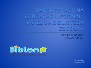  TRANSLITERACY NA EDUCAÇÃO INFORMAL; PAPEL DA BIBLIOTECA ESCOLAR  CASSIA FURTADO LÍDIA OLIVEIRA   ICEM & SIIE Aveiro, set2011 