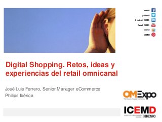 icemd
@icemd
linkd.in/ICEMD
CanalICEMD
icemd
ICEMD
Digital Shopping. Retos, ideas y
experiencias del retail omnicanal
José Luis Ferrero, Senior Manager eCommerce
Philips Ibérica
 