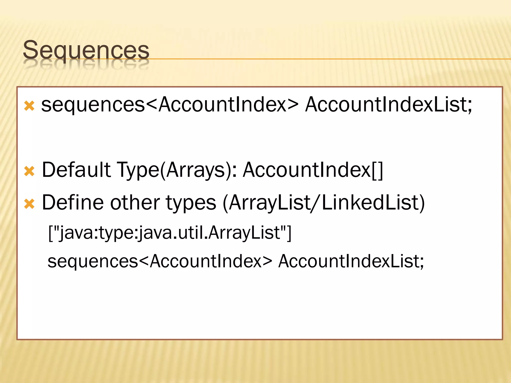 Sequences

   sequences<AccountIndex> AccountIndexList;

 Default Type(Arrays): AccountIndex[]
 Define other types (ArrayList/LinkedList)
    ["java:type:java.util.ArrayList"]
    sequences<AccountIndex> AccountIndexList;
 