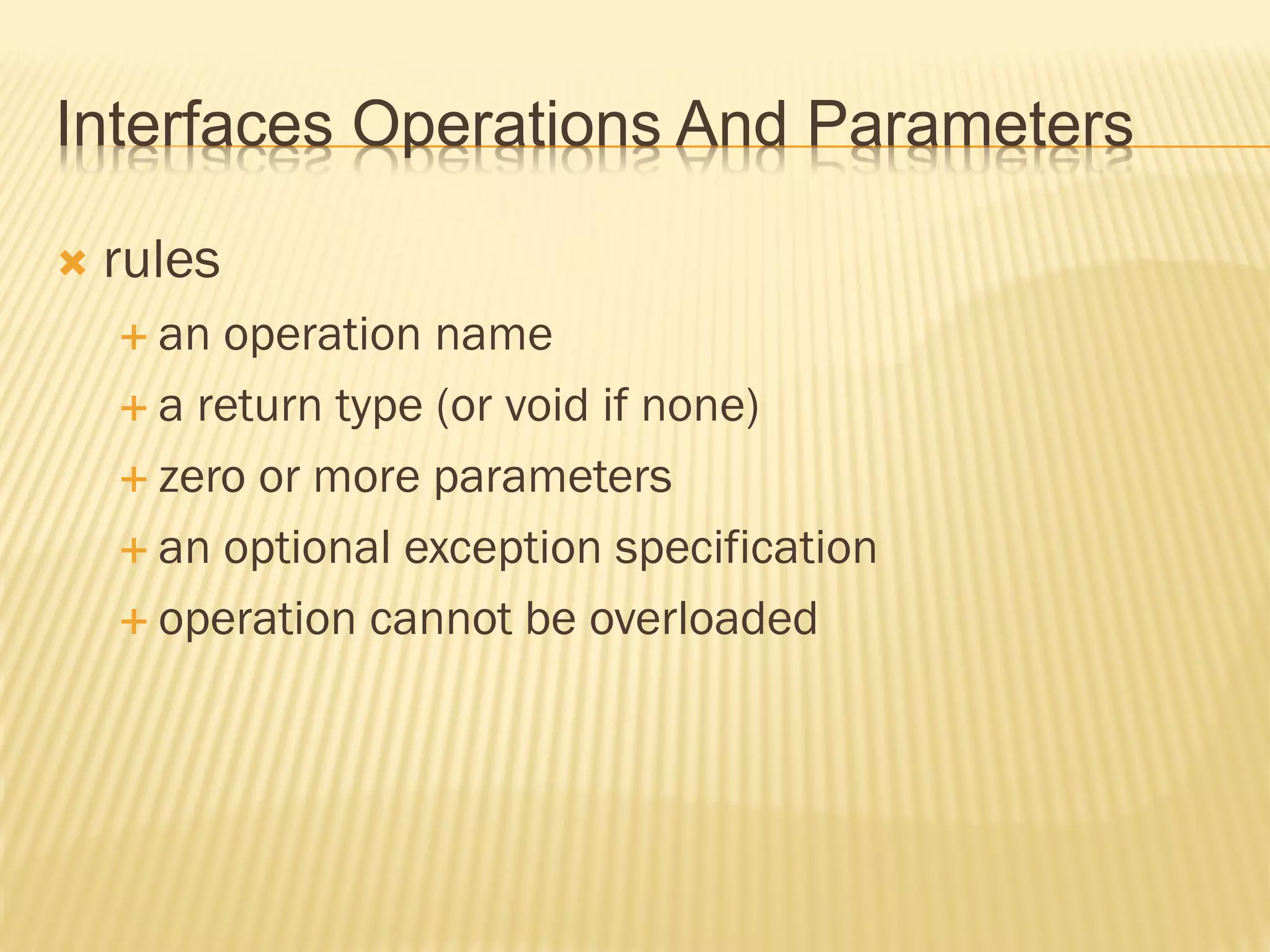 Interfaces Operations And Parameters

   rules
     an operation name
     a return type (or void if none)

     zero or more parameters

     an optional exception specification

     operation cannot be overloaded
 