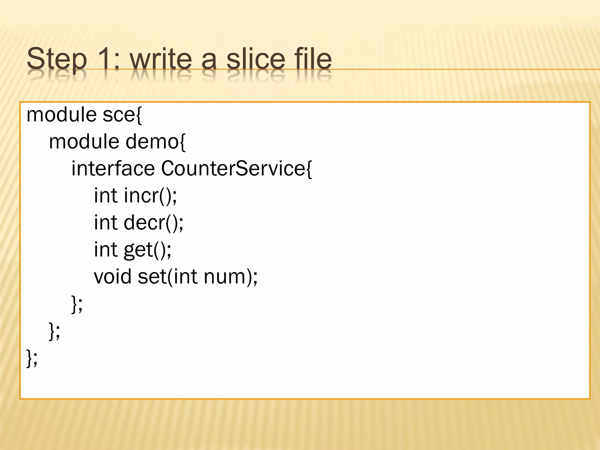 Step 1: write a slice file
module sce{
   module demo{
      interface CounterService{
         int incr();
         int decr();
         int get();
         void set(int num);
      };
   };
};
 