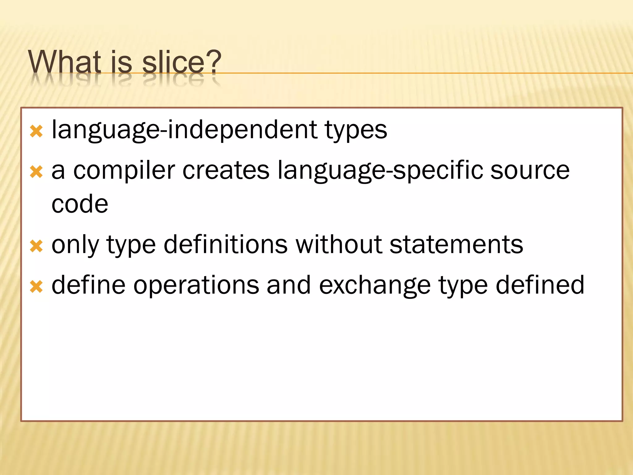 What is slice?

 language-independent types
 a compiler creates language-specific source
  code
 only type definitions without statements

 define operations and exchange type defined
 
