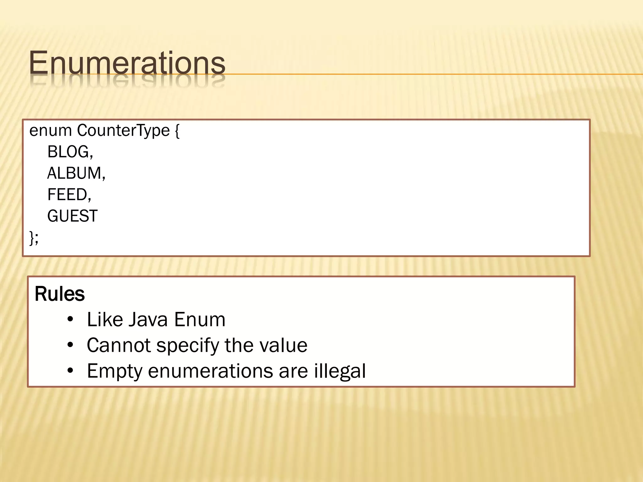 Enumerations
enum CounterType {
   BLOG,
   ALBUM,
   FEED,
   GUEST
};


Rules
   • Like Java Enum
   • Cannot specify the value
   • Empty enumerations are illegal
 