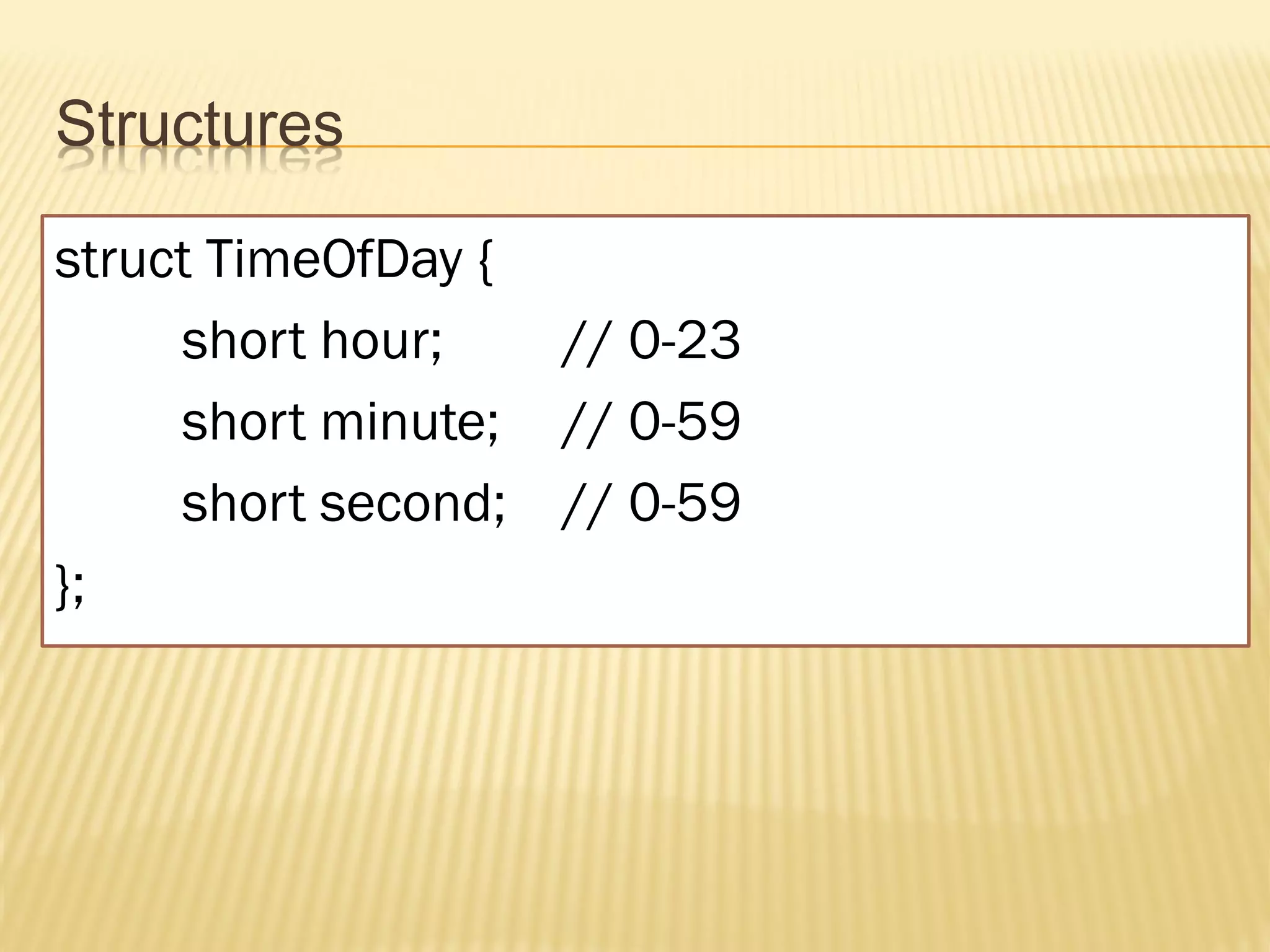 Structures

struct TimeOfDay {
     short hour;   // 0-23
     short minute; // 0-59
     short second; // 0-59
};
 