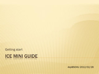 Getting start

ICE MINI GUIDE

                 Ady@SOHU 2012/02/28
 