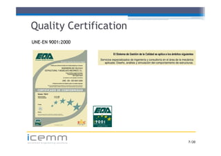 Quality Certification
   UNE EN
   UNE-EN 9001:2000




icemm
advanced engineering solutions   7 /20
 
