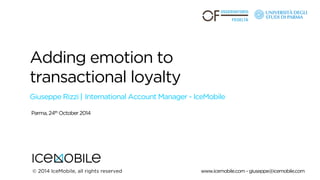 Adding emotion to 
transactional loyalty 
Giuseppe Rizzi | International Account Manager - IceMobile 
Parma, 24th October 2014 
© 2014 IceMobile, all rights reserved www.icemobile.com - giuseppe@icemobile.com 
 