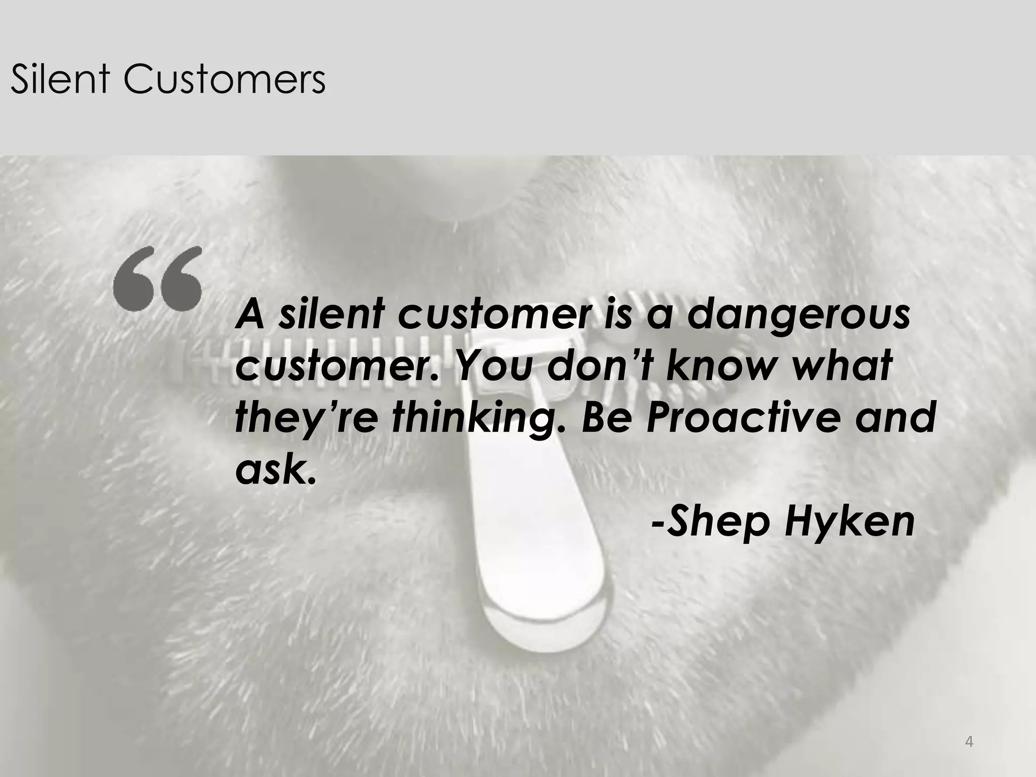 4
Silent Customers
A silent customer is a dangerous
customer. You don’t know what
they’re thinking. Be Proactive and
ask.
-Shep Hyken
 