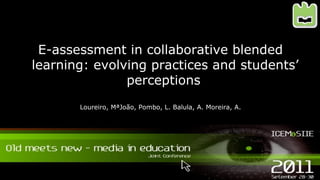 E-assessment in collaborative blended
learning: evolving practices and students’
               perceptions
          Loureiro, MªJoão, Pombo, L. Balula, A. Moreira, A.




    Loureiro et al. (2011). E-assessment in collaborative blended learning
 