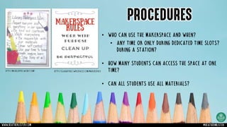 PROCEDURES
http://micheledyke.weebly.com/ http://slaughterlc.wikispaces.com/Makerspace
• Who can use the makerspace and when?
• Any time or only during dedicated time slots?
During a station?
• How many students can access the space at one
time?
• Can all students use all materials?
www.heatherlister.com @heathermlister
 