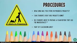 PROCEDURES
• How long will you store in-progress projects?
• Can students ever take projects home?
• Do students need to prepare a plan before they use
the makerspace? *
• Part of classroom jobs?
www.heatherlister.com @heathermlister
 