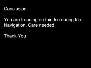 Conclusion:
You are treading on thin Ice during Ice
Navigation. Care needed.
Thank You
 