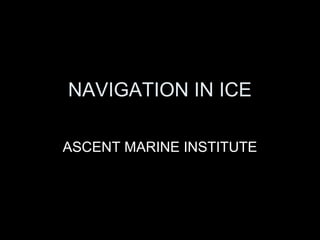 NAVIGATION IN ICE
ASCENT MARINE INSTITUTE
 