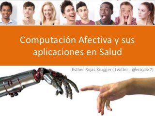 Computación Afectiva y sus
aplicaciones en Salud
Esther Rojas Krugger ( twitter : @erojask7)
 