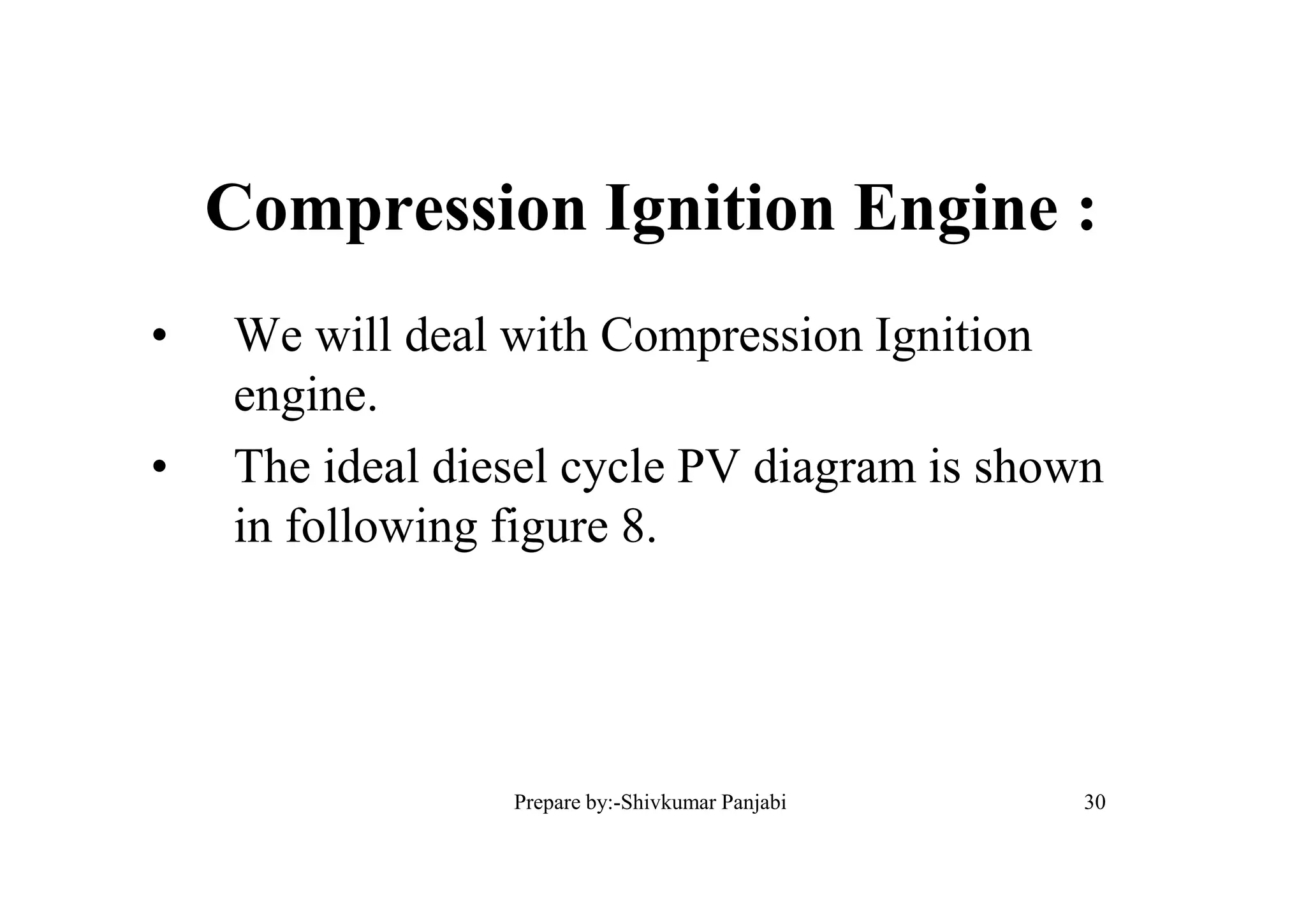 Compression Ignition Engine :
• We will deal with Compression Ignition
engine.
• The ideal diesel cycle PV diagram is shown
in following figure 8.
30Prepare by:-Shivkumar Panjabi
 