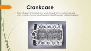  The main body of the engine of which the cylinders are attached and
which contains the crankshaft and crankshaft bearing is called crankcase.
 
