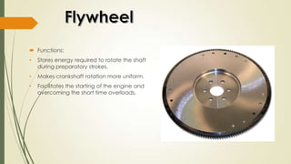  Functions:
• Stores energy required to rotate the shaft
during preparatory strokes.
• Makes crankshaft rotation more uniform.
• Facilitates the starting of the engine and
overcoming the short time overloads.
 