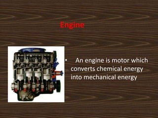 Engine
• An engine is motor which
converts chemical energy
into mechanical energy
 