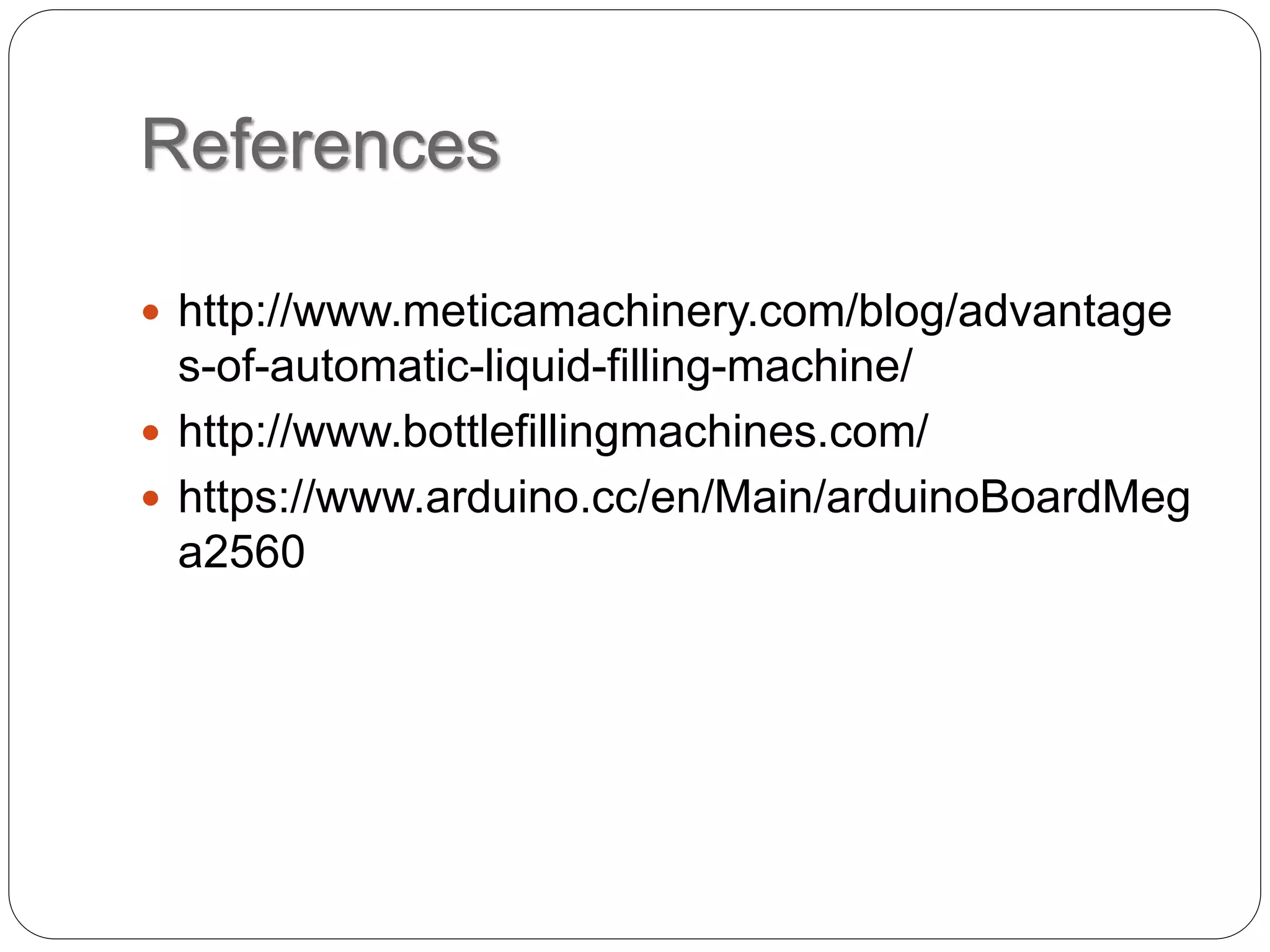 References
 http://www.meticamachinery.com/blog/advantage
s-of-automatic-liquid-filling-machine/
 http://www.bottlefillingmachines.com/
 https://www.arduino.cc/en/Main/arduinoBoardMeg
a2560
 