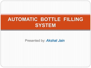 Presented by: Akshat Jain
AUTOMATIC BOTTLE FILLING
SYSTEM
 