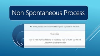 Non Spontaneous Process
• It is the process which cannot take place by itself or initiation
• Examples:
Flow of heat from cold body to hot body Flow of water up the hill
Dissolution of sand in water
 