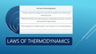 LAWS OF THERMODYNAMICS
2nd Law of thermodynamics
• Energy cannot be change from one form to another form without any
external source
• Without the help of an external agency a spontaneous process cannot be
reversed thermodynamically
• The entropy of an isolated system must increase if it is to be spontaneous
 