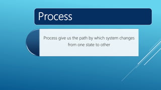 Process
Process give us the path by which system changes
from one state to other
 