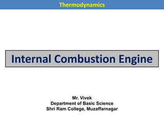 Internal Combustion Engine
Mr. Vivek
Department of Basic Science
Shri Ram College, Muzaffarnagar
Thermodynamics
 