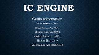 IC ENGINE
Group presentation
Daud Rafique (087)
Rana Ahsan Ali (097)
Muhammad Asif (025)
Jazim Hussain (091)
Hamad Ijaz (063)
Muhammad Abdullah (059)
 