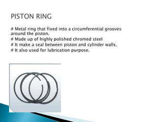 # Metal ring that fixed into a circumferential grooves
around the piston.
# Made up of highly polished chromed steel
# It make a seal between piston and cylinder walls.
# It also used for lubrication purpose.
 
