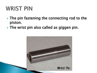  The pin fastening the connecting rod to the
piston.
 The wrist pin also called as giggen pin.
 