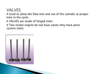 # Used to allow the flow into and out of the cylinder at proper
time in the cycle .
# VALVES are made of forged steel.
# Two stroke engine do not have valves they have ports
system (slot).
 