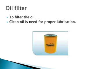  To filter the oil.
 Clean oil is need for proper lubrication.
 