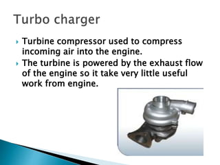  Turbine compressor used to compress
incoming air into the engine.
 The turbine is powered by the exhaust flow
of the engine so it take very little useful
work from engine.
 