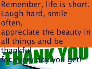 Remember, life is short.
Laugh hard, smile
often,
appreciate the beauty in
all things and be
thankful
for every day you get!
 