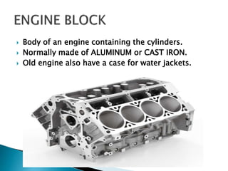  Body of an engine containing the cylinders.
 Normally made of ALUMINUM or CAST IRON.
 Old engine also have a case for water jackets.
 