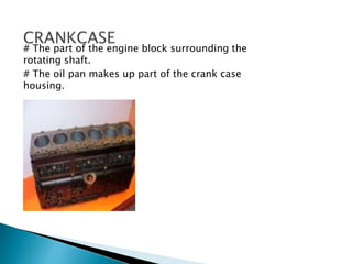 # The part of the engine block surrounding the
rotating shaft.
# The oil pan makes up part of the crank case
housing.
 