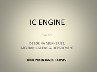 IC ENGINE
Guide:
DEBOLINA MUKHERJEE,
MECHANICAL ENGG. DEPARTMENT
Texted from: IC ENGINE, R K RAJPUT
 