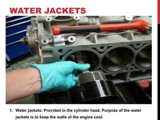 WATER JACKETS
1. Water jackets: Provided in the cylinder head. Purpose of the water
jackets is to keep the walls of the engine cool.
 
