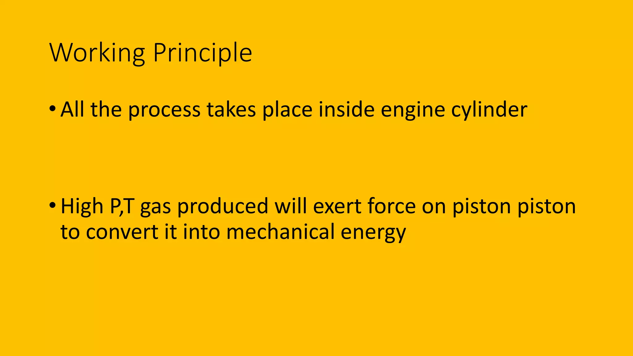 Working Principle
• All the process takes place inside engine cylinder
• High P,T gas produced will exert force on piston piston
to convert it into mechanical energy
 