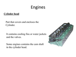 Engines
Cylinder head
Part that covers and encloses the
Cylinder.
It contains cooling fins or water jackets
and the valves.
Some engines contains the cam shaft
in the cylinder head.
 