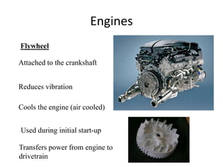 Engines
Flywheel
Attached to the crankshaft
Reduces vibration
Cools the engine (air cooled)
Used during initial start-up
Transfers power from engine to
drivetrain
 