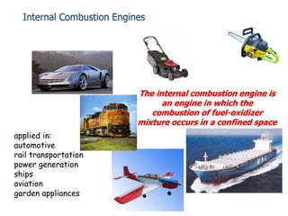 Internal Combustion Engines
The internal combustion engine is
an engine in which the
combustion of fuel-oxidizer
mixture occurs in a confined space
applied in:
automotive
rail transportation
power generation
ships
aviation
garden appliances
 