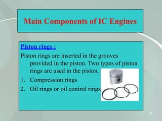 Main Components of IC Engines
Piston rings :
Piston rings are inserted in the grooves
provided in the piston. Two types of piston
rings are used in the piston.
1. Compression rings
2. Oil rings or oil control rings.
20
 