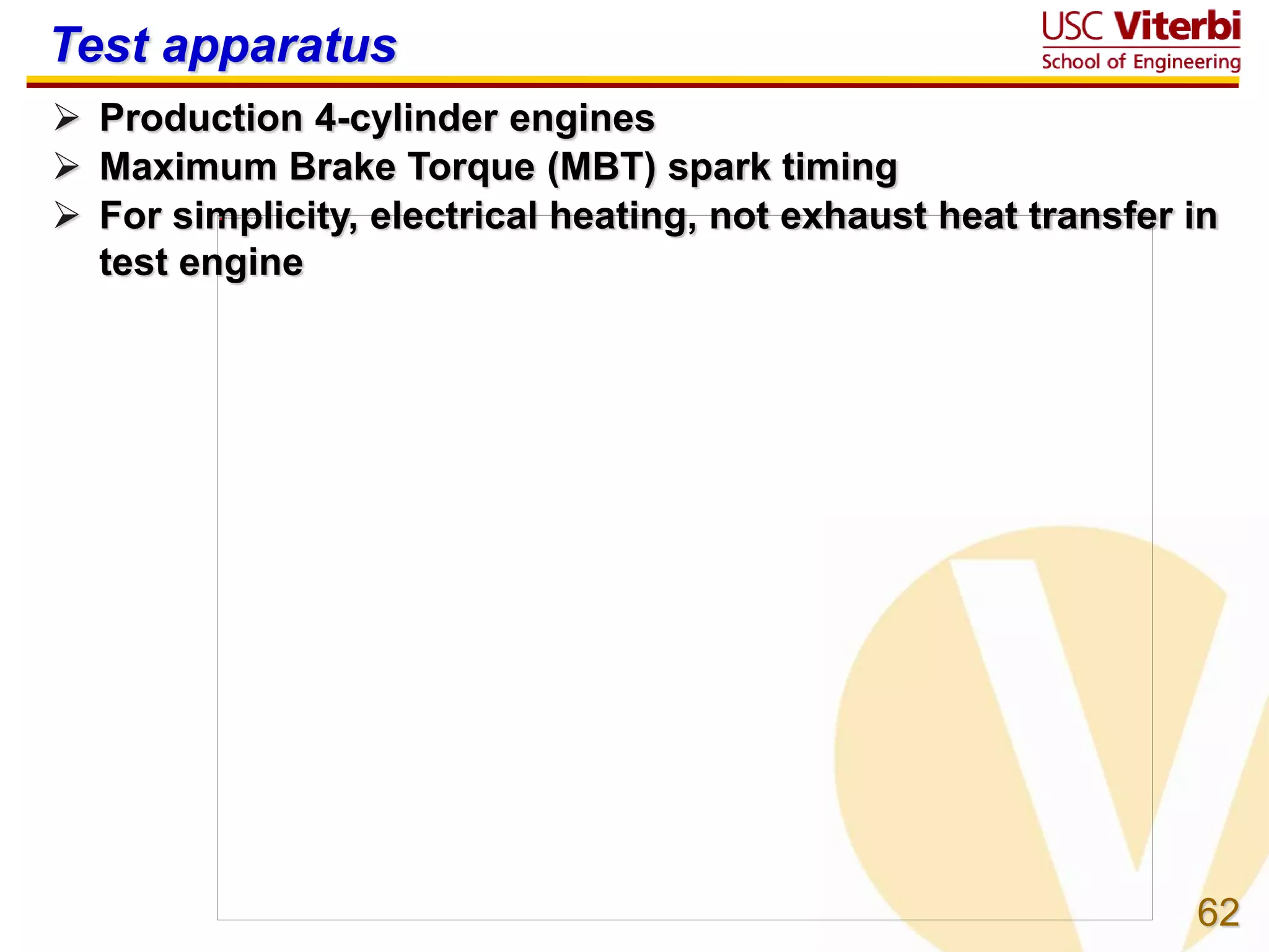 62
Test apparatus
 Production 4-cylinder engines
 Maximum Brake Torque (MBT) spark timing
 For simplicity, electrical heating, not exhaust heat transfer in
test engine
 